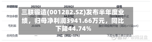三联锻造(001282.SZ)发布半年度业绩，归母净利润3941.66万元	，同比下降44.74%-第2张图片