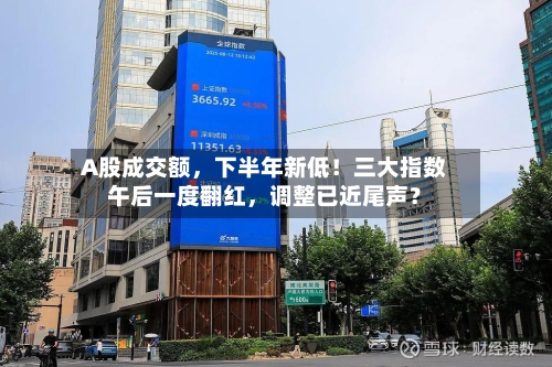 A股成交额，下半年新低！三大指数午后一度翻红，调整已近尾声？-第3张图片