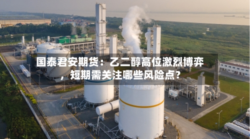 国泰君安期货：乙二醇高位激烈博弈	，短期需关注哪些风险点？-第2张图片