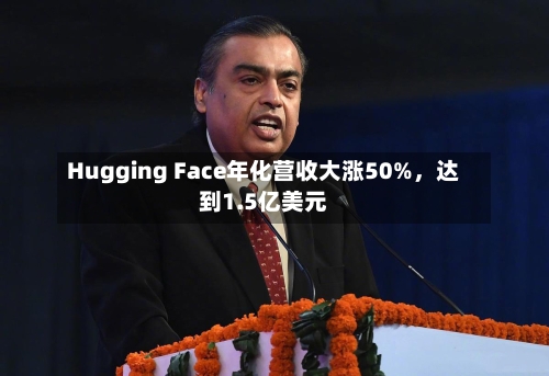 Hugging Face年化营收大涨50%，达到1.5亿美元