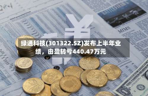 绿通科技(301322.SZ)发布上半年业绩，由盈转亏440.47万元