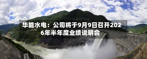 华能水电：公司将于9月9日召开2026年半年度业绩说明会
