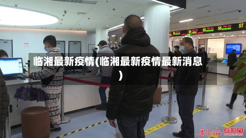 临湘最新疫情(临湘最新疫情最新消息)-第3张图片