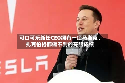可口可乐新任CEO拥有一项马斯克、扎克伯格都做不到的亮眼成绩