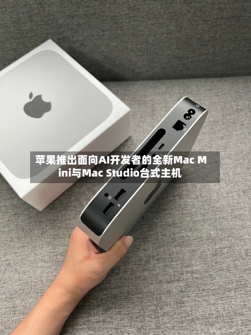 苹果推出面向AI开发者的全新Mac Mini与Mac Studio台式主机