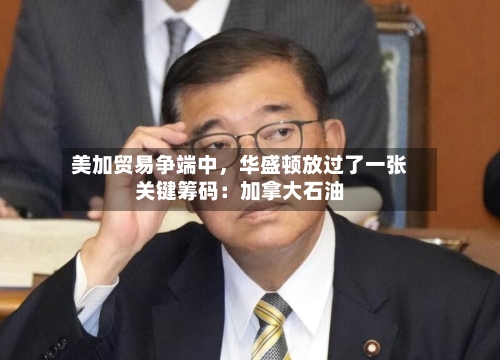美加贸易争端中，华盛顿放过了一张关键筹码：加拿大石油-第3张图片