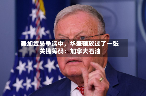 美加贸易争端中	，华盛顿放过了一张关键筹码：加拿大石油-第2张图片
