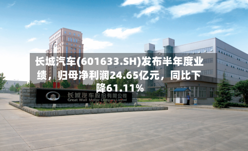 长城汽车(601633.SH)发布半年度业绩，归母净利润24.65亿元，同比下降61.11%