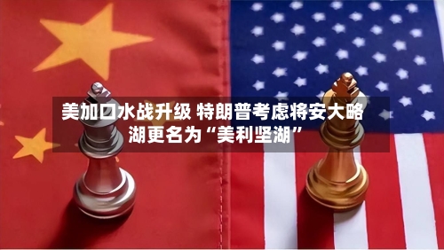 美加口水战升级 特朗普考虑将安大略湖更名为“美利坚湖”-第3张图片