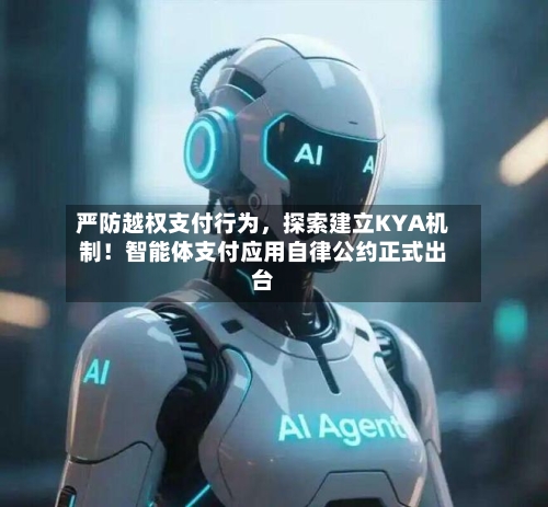 严防越权支付行为，探索建立KYA机制！智能体支付应用自律公约正式出台-第2张图片