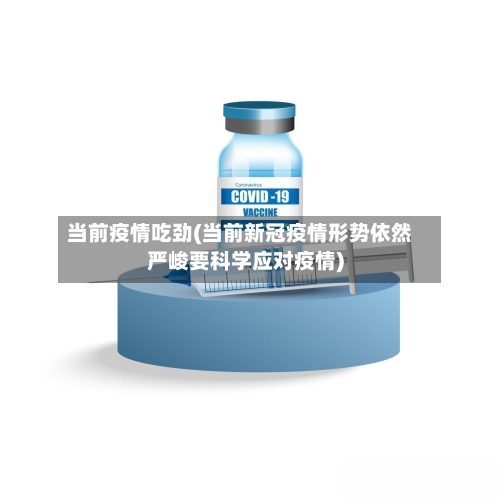 当前疫情吃劲(当前新冠疫情形势依然严峻要科学应对疫情)