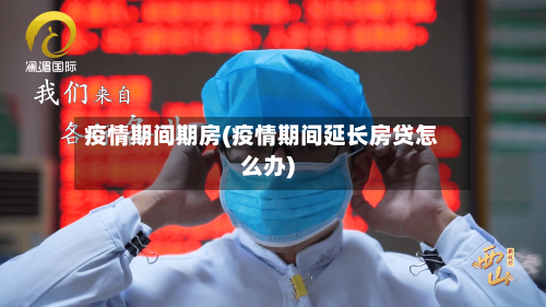 疫情期间期房(疫情期间延长房贷怎么办)-第2张图片