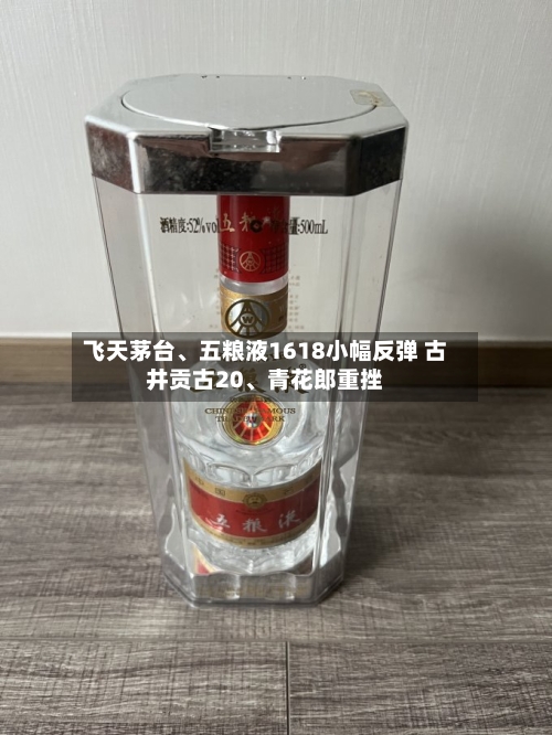 飞天茅台、五粮液1618小幅反弹 古井贡古20	、青花郎重挫-第2张图片
