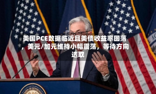 美国PCE数据临近且美债收益率回落，美元/加元维持小幅震荡	，等待方向选取-第2张图片