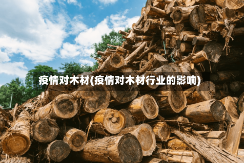 疫情对木材(疫情对木材行业的影响)-第2张图片