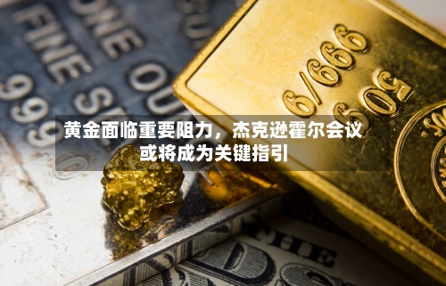 黄金面临重要阻力，杰克逊霍尔会议或将成为关键指引-第2张图片