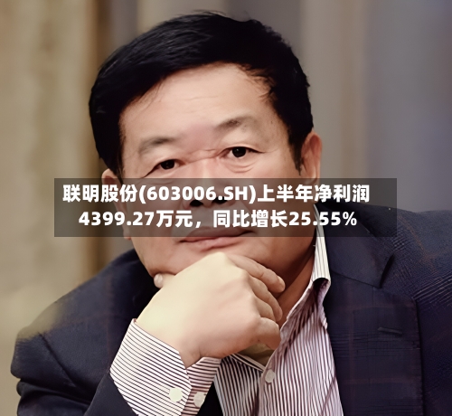 联明股份(603006.SH)上半年净利润4399.27万元，同比增长25.55%