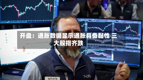 开盘：通胀数据显示通胀具备黏性 三大股指齐跌