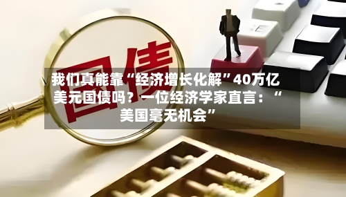 我们真能靠“经济增长化解”40万亿美元国债吗？一位经济学家直言：“美国毫无机会”