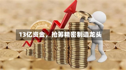 13亿资金	，抢筹精密制造龙头-第2张图片