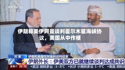 伊朗称美伊阿曼谈判霍尔木兹海峡协议	，美国从中作梗-第3张图片