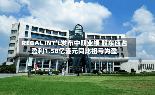 REGAL INT‘L发布中期业绩 股东应占盈利1.58亿港元同比扭亏为盈-第3张图片