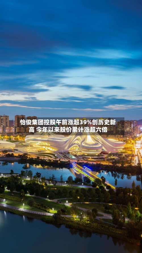 怡俊集团控股午前涨超39%创历史新高 今年以来股价累计涨超六倍-第3张图片