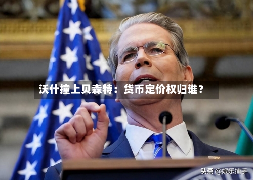 沃什撞上贝森特:货币定价权归谁?-第3张图片