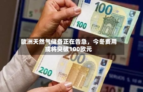 欧洲天然气储备正在告急，今冬费用或将突破100欧元