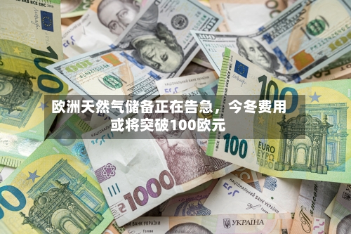 欧洲天然气储备正在告急，今冬费用或将突破100欧元-第2张图片