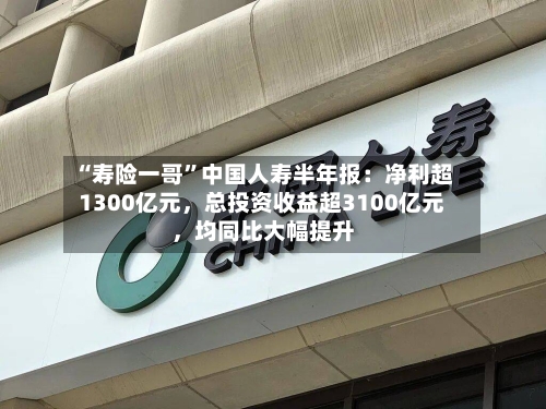 “寿险一哥”中国人寿半年报：净利超1300亿元	，总投资收益超3100亿元，均同比大幅提升-第2张图片