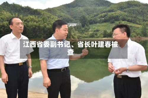 江西省委副书记、省长叶建春被查-第2张图片
