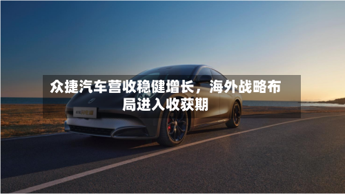 众捷汽车营收稳健增长	，海外战略布局进入收获期-第2张图片