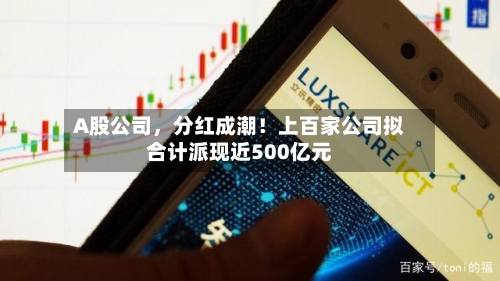 A股公司，分红成潮！上百家公司拟合计派现近500亿元