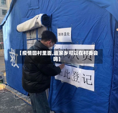 【疫情回村里面,返家乡可以在村委会吗】