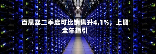 百思买二季度可比销售升4.1%，上调全年指引-第3张图片
