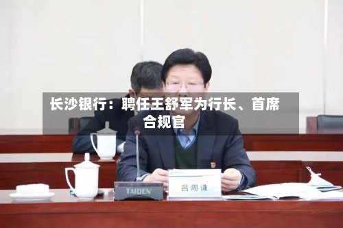 长沙银行：聘任王舒军为行长、首席合规官-第3张图片