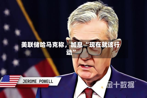 美联储哈马克称，加息 “现在就该行动	”-第2张图片