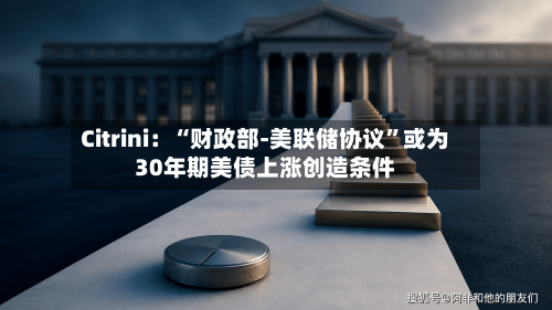 Citrini：“财政部-美联储协议”或为30年期美债上涨创造条件-第3张图片