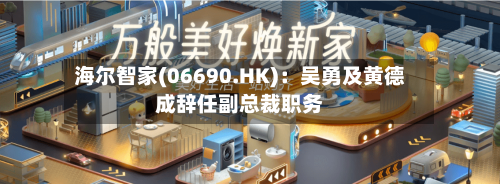 海尔智家(06690.HK)：吴勇及黄德成辞任副总裁职务-第2张图片