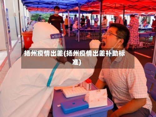 扬州疫情出差(扬州疫情出差补助标准)-第3张图片