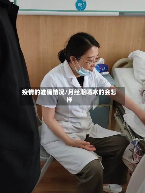 疫情的准确情况/月经期喝冰的会怎样-第3张图片
