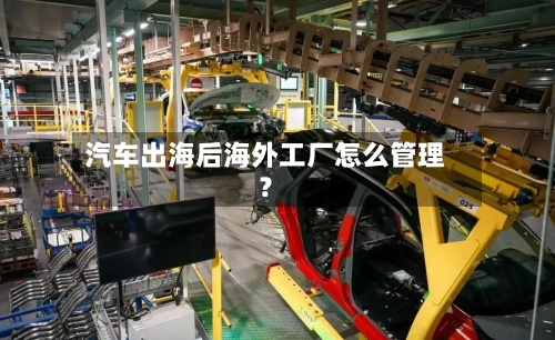 汽车出海后海外工厂怎么管理？-第2张图片