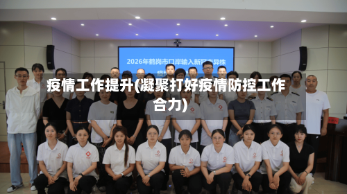 疫情工作提升(凝聚打好疫情防控工作合力)-第3张图片