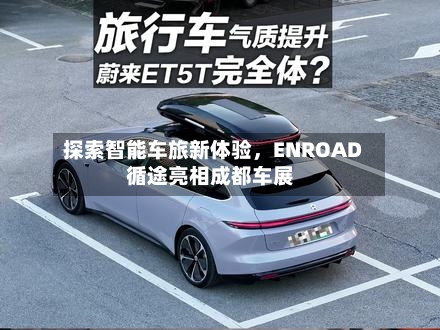 探索智能车旅新体验，ENROAD循途亮相成都车展-第3张图片